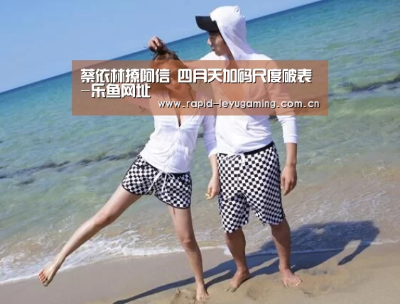 蔡依林撩阿信 四月天加码尺度破表-乐鱼网址(图1) 乐鱼网址