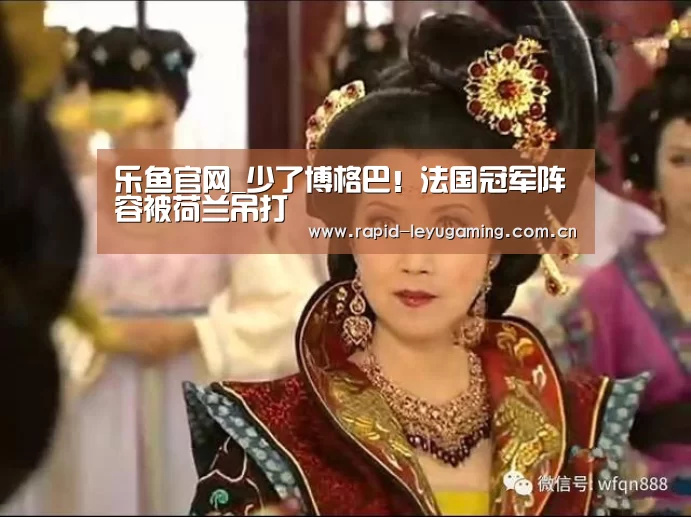 乐鱼官网_少了博格巴!法国冠军阵容被荷兰吊打(图2) 乐鱼官网