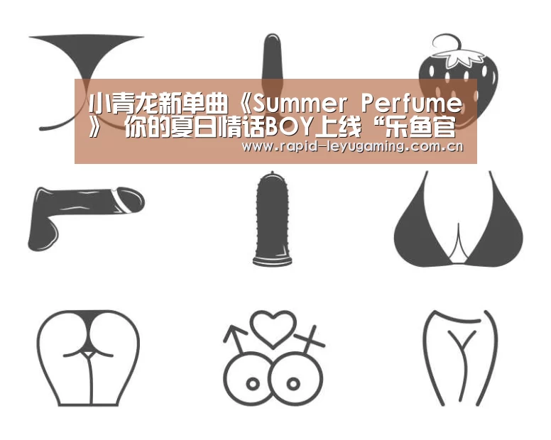小青龙新单曲《Summer Perfume》 你的夏日情话BOY上线“乐鱼官网”(图1) 乐鱼网址