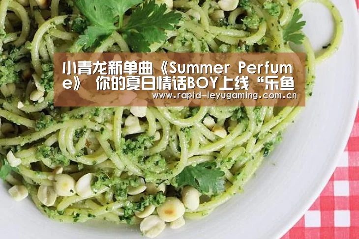 小青龙新单曲《Summer Perfume》 你的夏日情话BOY上线“乐鱼官网”(图2) 乐鱼体育app下载