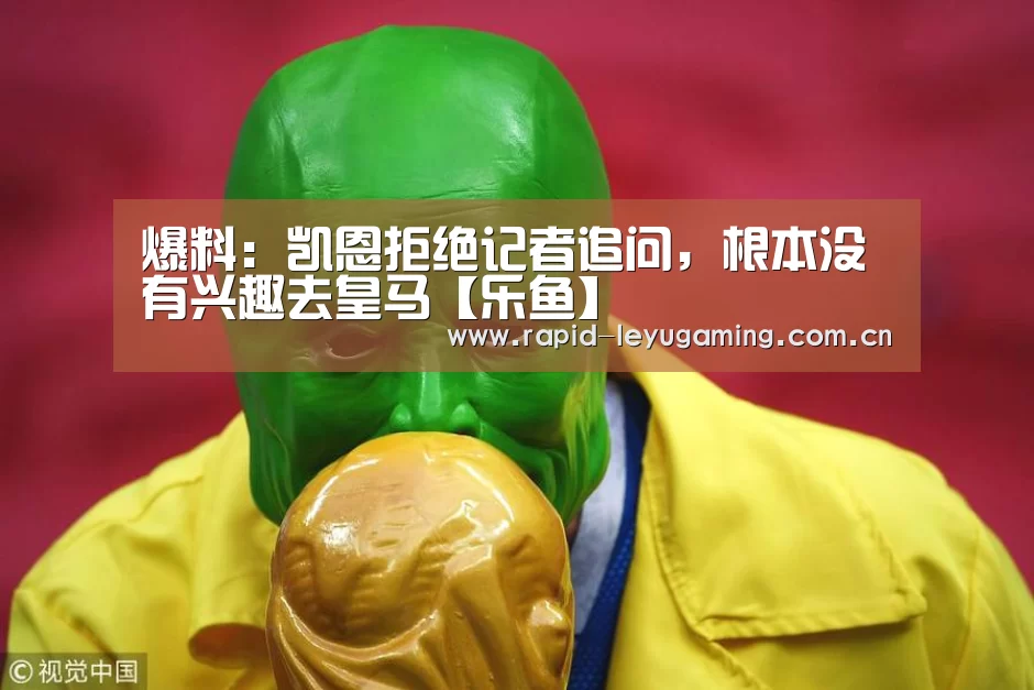 爆料:凯恩拒绝记者追问,根本没有兴趣去皇马【乐鱼】(图1) 乐鱼网址