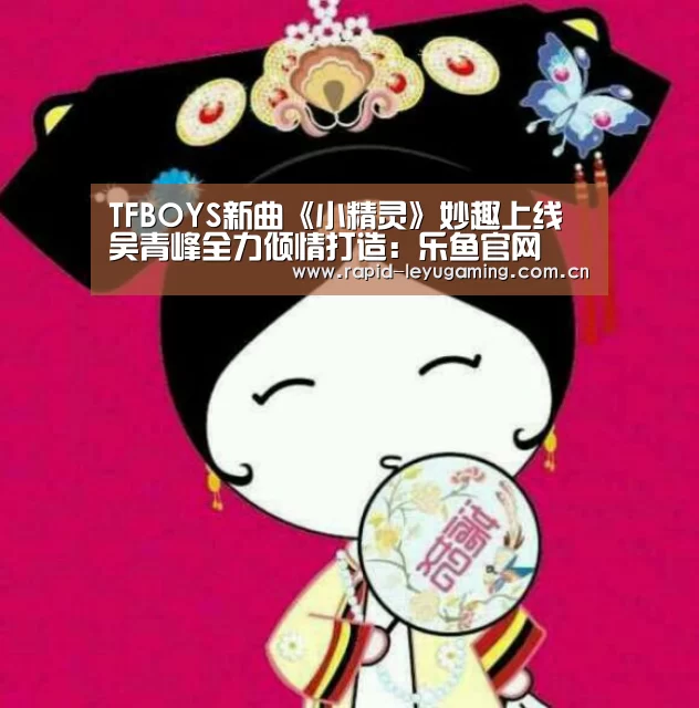 TFBOYS新曲《小精灵》妙趣上线 吴青峰全力倾情打造:乐鱼官网(图1) 乐鱼体育app下载