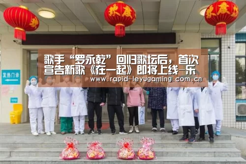 歌手“罗永乾”回归歌坛后,首次宣告新歌《在一起》即将上线-乐鱼网址